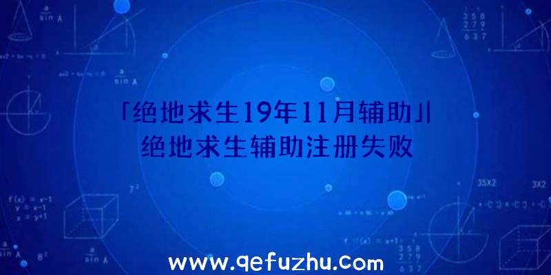 「绝地求生19年11月辅助」|绝地求生辅助注册失败